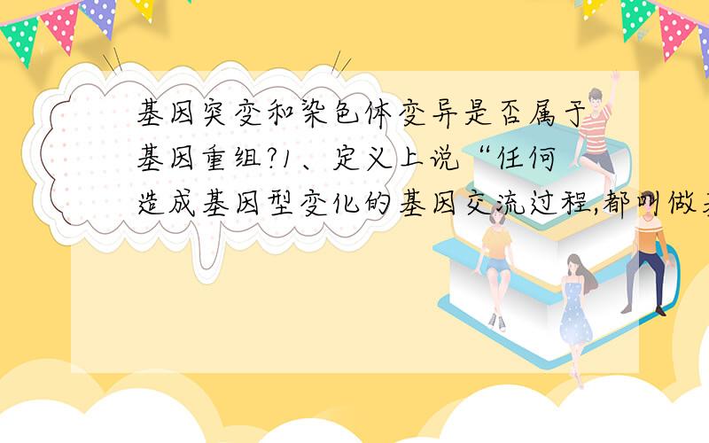 基因突变和染色体变异是否属于基因重组?1、定义上说“任何造成基因型变化的基因交流过程,都叫做基因重组.”那么基因突变改变了基因型,是否属于基因重组?2、做题时答案上写“染色体变