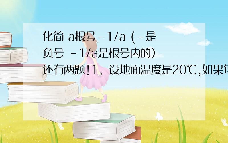 化简 a根号-1/a (-是负号 -1/a是根号内的） 还有两题!1、设地面温度是20℃,如果每升高一千米,气温下降6℃,则气温t(℃)与高度h(千米）的函数关系式是（ ）（h≥0）2、对于实数a,不等式（a-1)x＞1