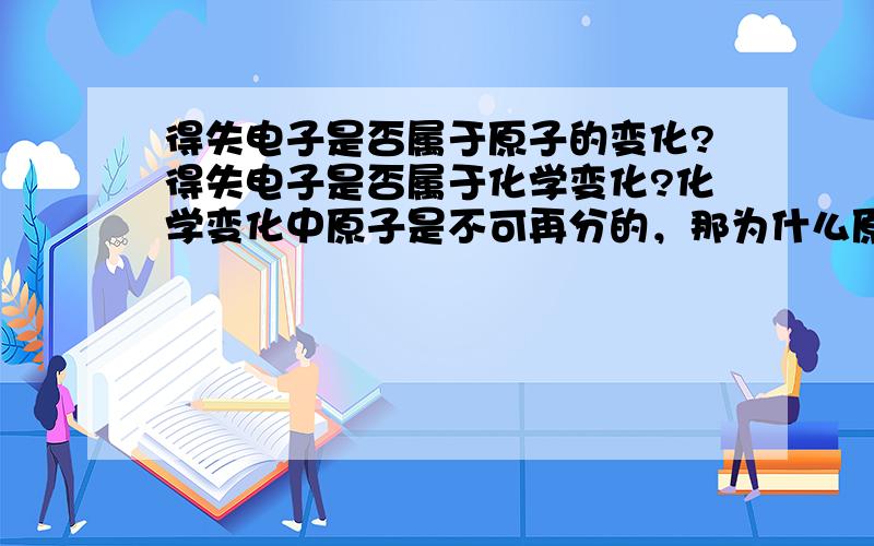 得失电子是否属于原子的变化?得失电子是否属于化学变化?化学变化中原子是不可再分的，那为什么原子会得失电子