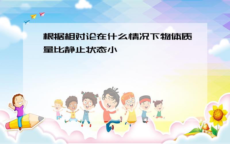 根据相对论在什么情况下物体质量比静止状态小