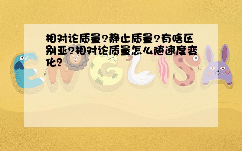 相对论质量?静止质量?有啥区别亚?相对论质量怎么随速度变化？