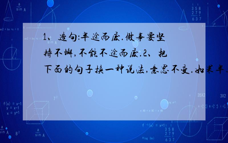 1、造句：半途而废.做事要坚持不懈,不能不途而废.2、把下面的句子换一种说法,意思不变.如果半途而归,和割断丝织有什么两样呢?如果半途而归和割断丝织没什么两样.