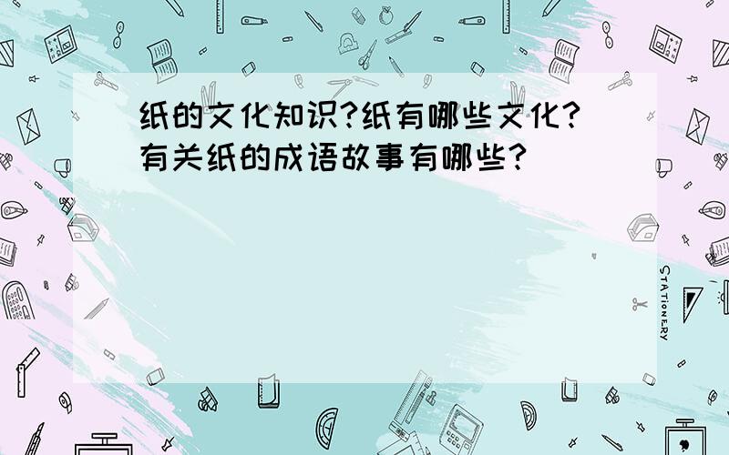 纸的文化知识?纸有哪些文化?有关纸的成语故事有哪些?