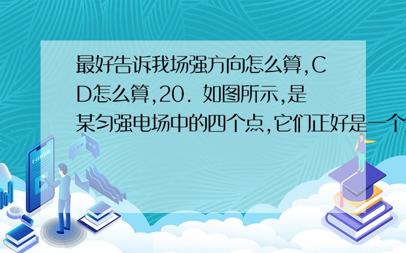 最好告诉我场强方向怎么算,CD怎么算,20．如图所示,是某匀强电场中的四个点,它们正好是一个矩形的四个顶点,电场线与矩形所在平面平行.已知点电势为20V,b点电势为24V,d点电势为12V.一个质子