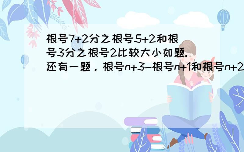 根号7+2分之根号5+2和根号3分之根号2比较大小如题.还有一题。根号n+3-根号n+1和根号n+2-根号n 比较大小