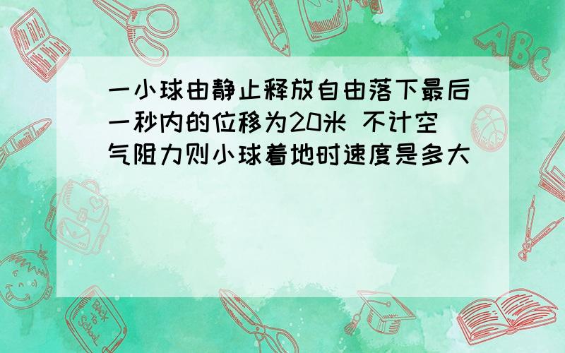 一小球由静止释放自由落下最后一秒内的位移为20米 不计空气阻力则小球着地时速度是多大