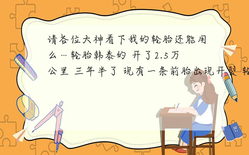 请各位大神看下我的轮胎还能用么…轮胎韩泰的 开了2.5万公里 三年半了 现有一条前胎出现开裂 轮胎壁上 满满一整圈 深大概1.5毫米 各位看看还能不能用了 关键十一期间要跑一趟300多公里