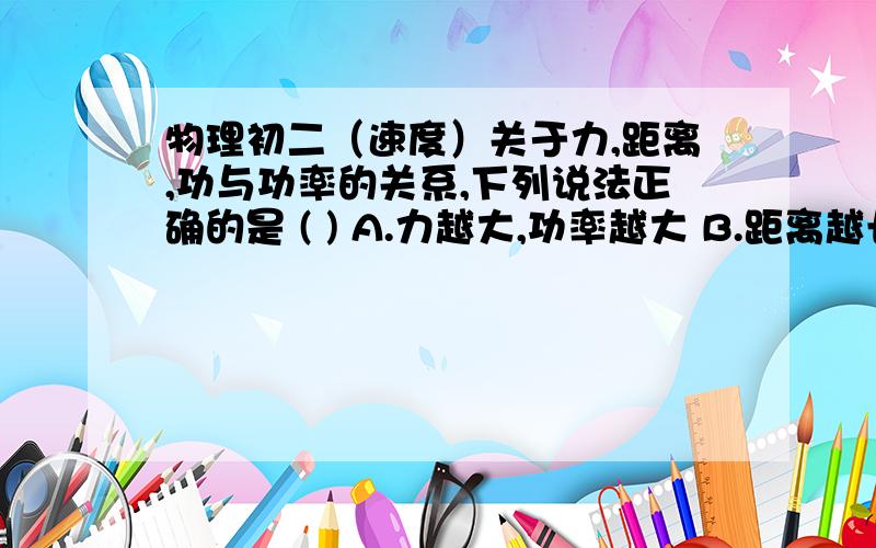 物理初二（速度）关于力,距离,功与功率的关系,下列说法正确的是 ( ) A.力越大,功率越大 B.距离越长,功率越大 C.做功越多,功率越大 D.做功越快,功率越大