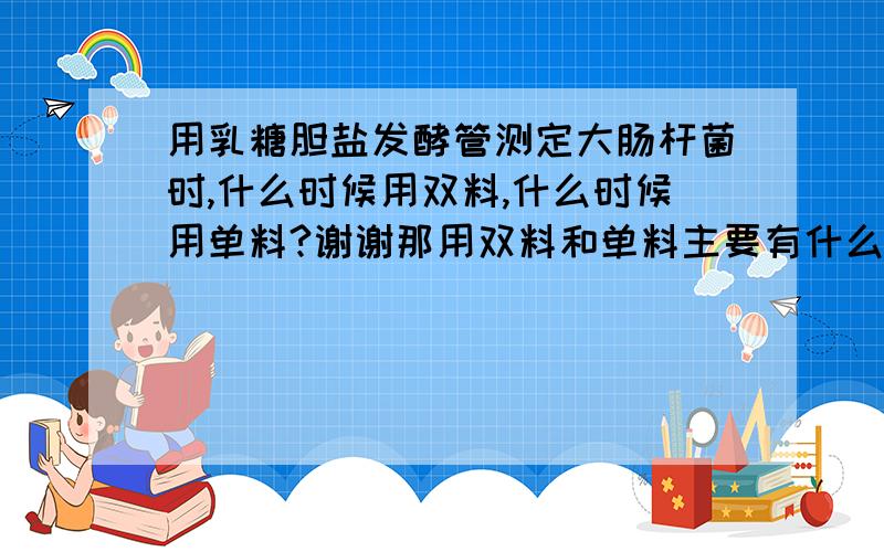 用乳糖胆盐发酵管测定大肠杆菌时,什么时候用双料,什么时候用单料?谢谢那用双料和单料主要有什么区别?