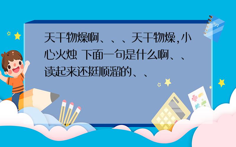 天干物燥啊、、、天干物燥,小心火烛 下面一句是什么啊、、读起来还挺顺溜的、、