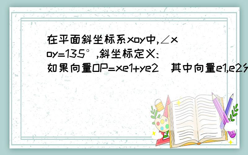 在平面斜坐标系xoy中,∠xoy=135°,斜坐标定义:如果向量OP=xe1+ye2(其中向量e1,e2分别是x轴,y轴的单位向量）,则（x,y）叫做P的斜坐标,已知P的斜坐标是（ 1,根号2）,则向量OP=