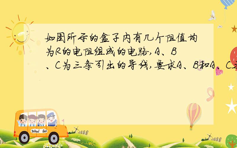 如图所示的盒子内有几个阻值均为R的电阻组成的电路,A、B、C为三条引出的导线,要求A、B和A、C之间的阻值都R,而B、C之间的阻值为2R,请设计一个用最少的电阻组成的电路