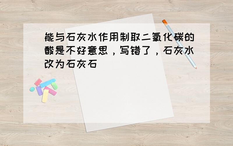 能与石灰水作用制取二氧化碳的酸是不好意思，写错了，石灰水改为石灰石