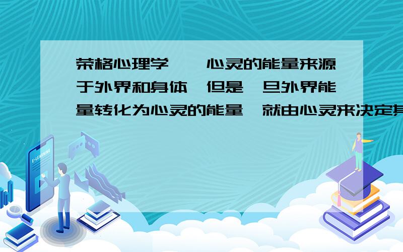 荣格心理学……心灵的能量来源于外界和身体,但是一旦外界能量转化为心灵的能量,就由心灵来决定其使用……