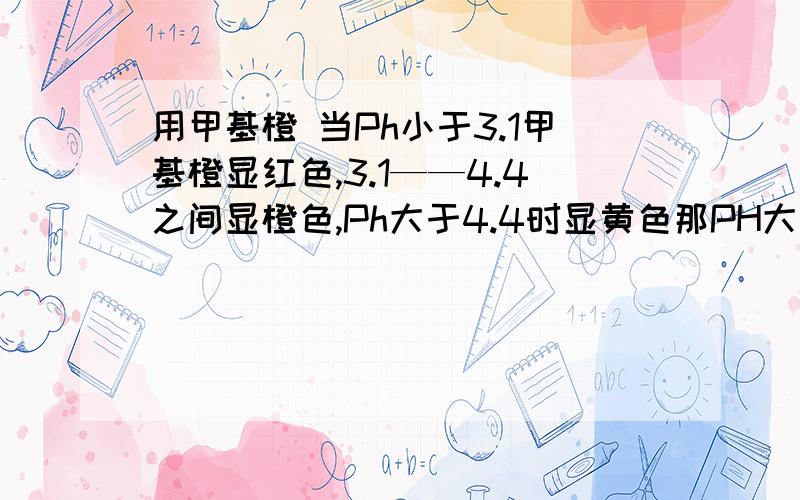 用甲基橙 当Ph小于3.1甲基橙显红色,3.1——4.4之间显橙色,Ph大于4.4时显黄色那PH大于4.4时呢 酸性还是碱性 中性?