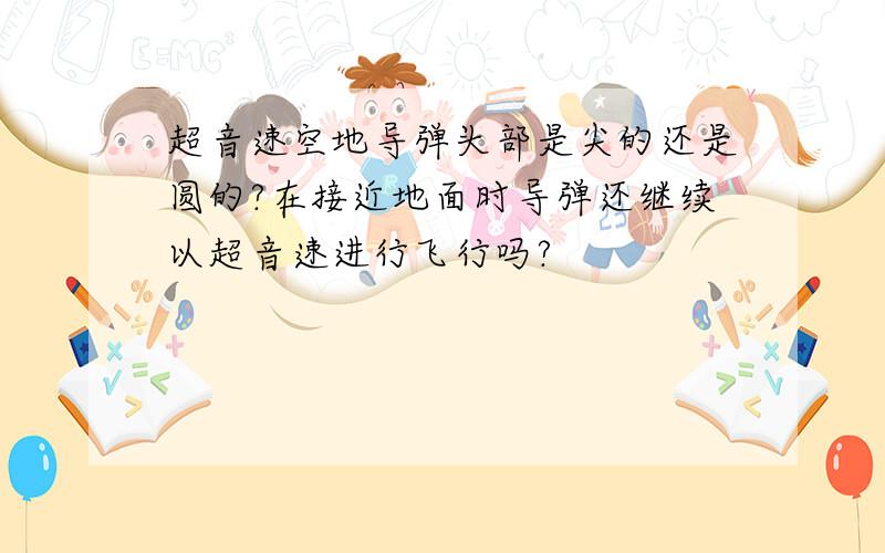 超音速空地导弹头部是尖的还是圆的?在接近地面时导弹还继续以超音速进行飞行吗?