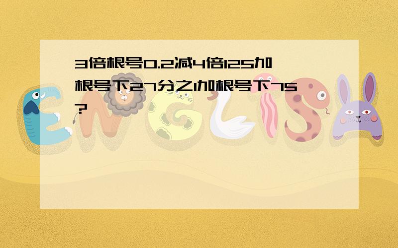 3倍根号0.2减4倍125加根号下27分之1加根号下75?