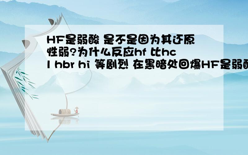 HF是弱酸 是不是因为其还原性弱?为什么反应hf 比hcl hbr hi 等剧烈 在黑暗处回爆HF是弱酸 是不是因为其还原性弱?为什么反应hf 比hcl hbr hi 等剧烈 在黑暗处回爆炸