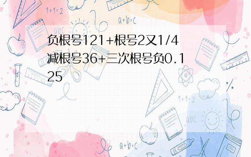 负根号121+根号2又1/4减根号36+三次根号负0.125