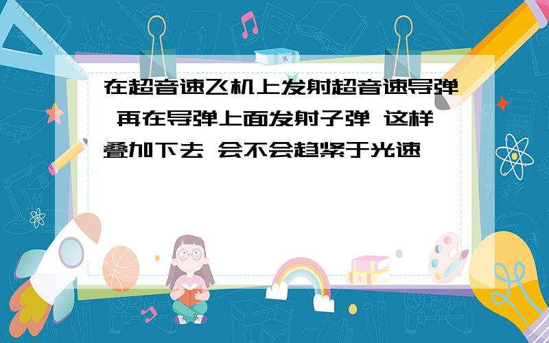 在超音速飞机上发射超音速导弹 再在导弹上面发射子弹 这样叠加下去 会不会趋紧于光速