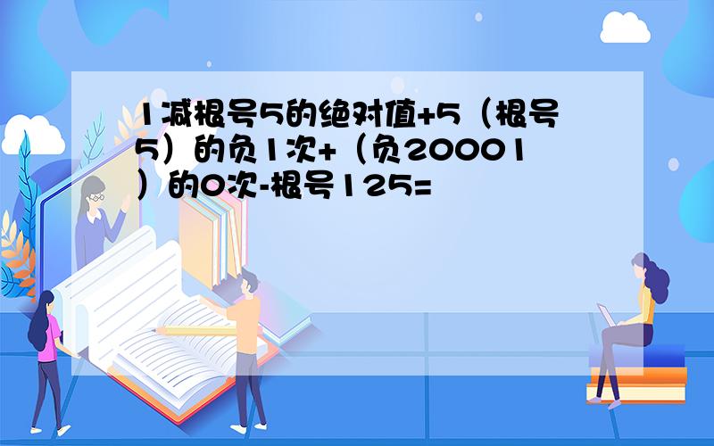 1减根号5的绝对值+5（根号5）的负1次+（负20001）的0次-根号125=