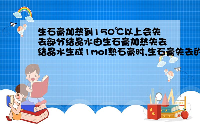 生石膏加热到150℃以上会失去部分结晶水由生石膏加热失去结晶水生成1mol熟石膏时,生石膏失去的结晶水为几mol?