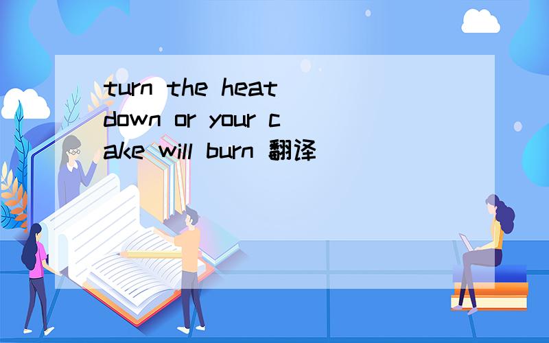 turn the heat down or your cake will burn 翻译