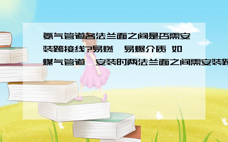 氨气管道各法兰面之间是否需安装跨接线?易燃、易爆介质 如煤气管道,安装时两法兰面之间需安装跨接线,那氨气管道有没这方面的要求?知道的能否附上国家标准的附件?