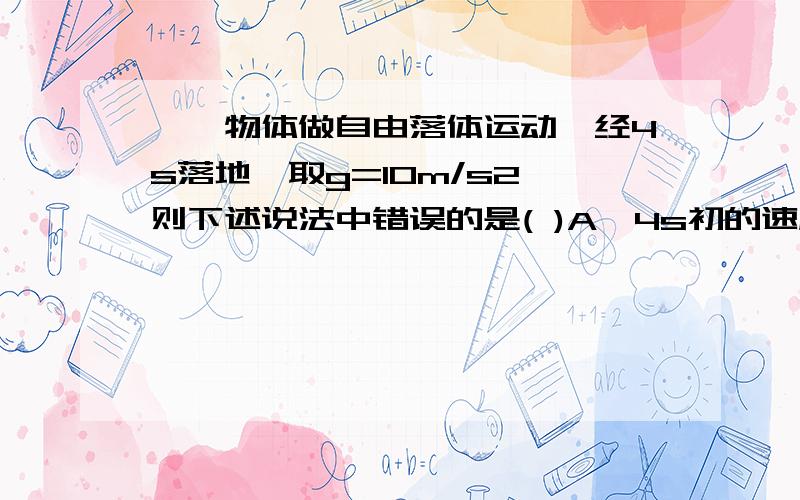 【一物体做自由落体运动,经4s落地,取g=10m/s2,则下述说法中错误的是( )A、4s初的速度是30m/s            B、4s末的速度是40m/sC、4s内的平均速度为10m/s        D、物体下落的高度为80m