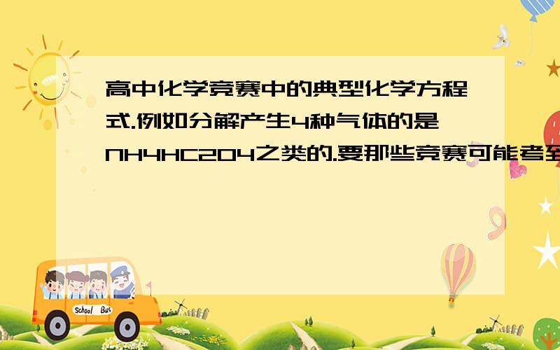 高中化学竞赛中的典型化学方程式.例如分解产生4种气体的是NH4HC2O4之类的.要那些竞赛可能考到的,很典型的方程式.例如产物典型的分解反应,1变4 4变的化合分解反应之类的.不要复制那些没用