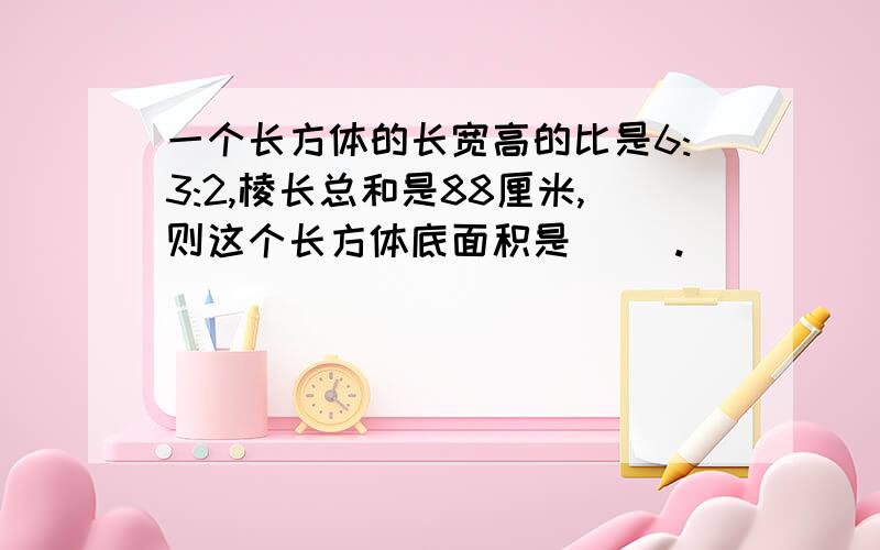 一个长方体的长宽高的比是6:3:2,棱长总和是88厘米,则这个长方体底面积是（ ）.