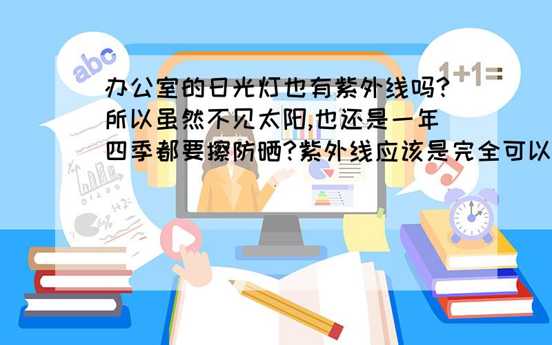 办公室的日光灯也有紫外线吗?所以虽然不见太阳,也还是一年四季都要擦防晒?紫外线应该是完全可以穿透普通玻璃的吧~