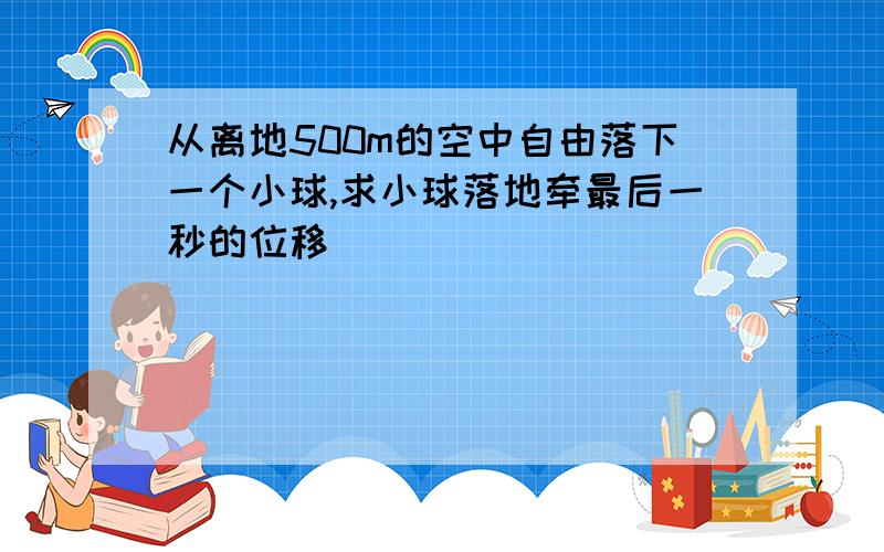 从离地500m的空中自由落下一个小球,求小球落地牵最后一秒的位移