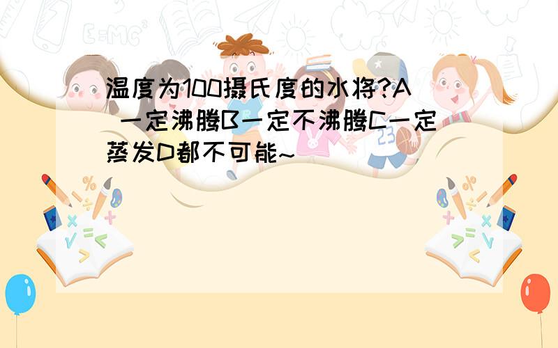 温度为100摄氏度的水将?A 一定沸腾B一定不沸腾C一定蒸发D都不可能~