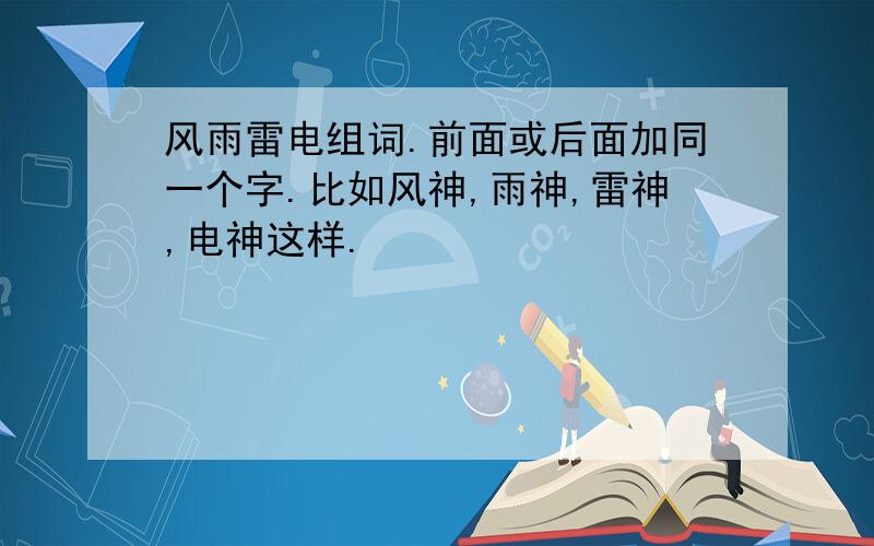 风雨雷电组词.前面或后面加同一个字.比如风神,雨神,雷神,电神这样.