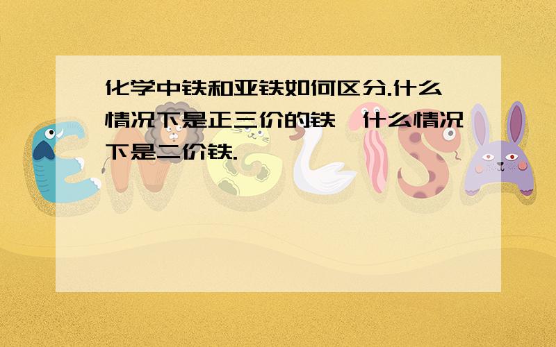 化学中铁和亚铁如何区分.什么情况下是正三价的铁,什么情况下是二价铁.