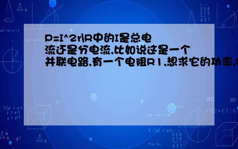 P=I^2r\R中的I是总电流还是分电流,比如说这是一个并联电路,有一个电阻R1,想求它的功率,呢么I是分支电流还是总电流