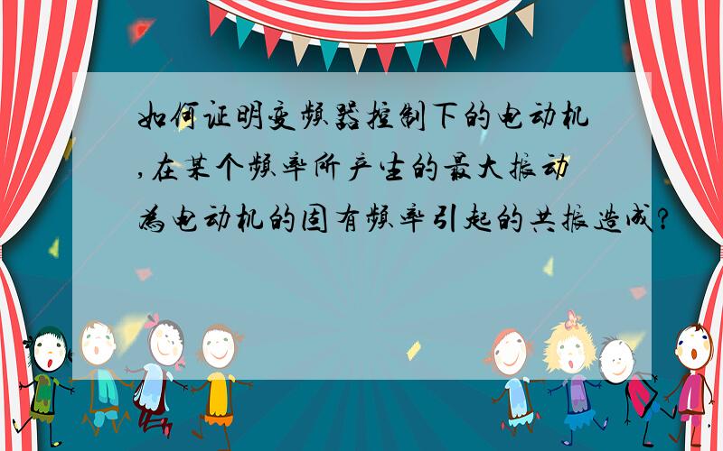 如何证明变频器控制下的电动机,在某个频率所产生的最大振动为电动机的固有频率引起的共振造成?