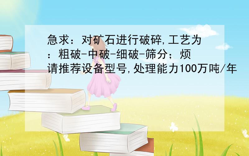 急求：对矿石进行破碎,工艺为：粗破-中破-细破-筛分；烦请推荐设备型号,处理能力100万吨/年