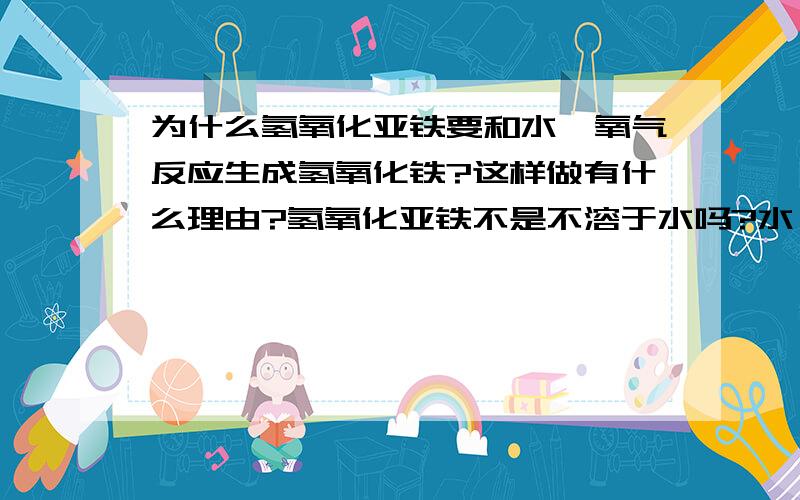 为什么氢氧化亚铁要和水,氧气反应生成氢氧化铁?这样做有什么理由?氢氧化亚铁不是不溶于水吗?水,氧气在里面有什么作用?