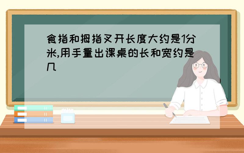 食指和拇指叉开长度大约是1分米,用手量出课桌的长和宽约是几