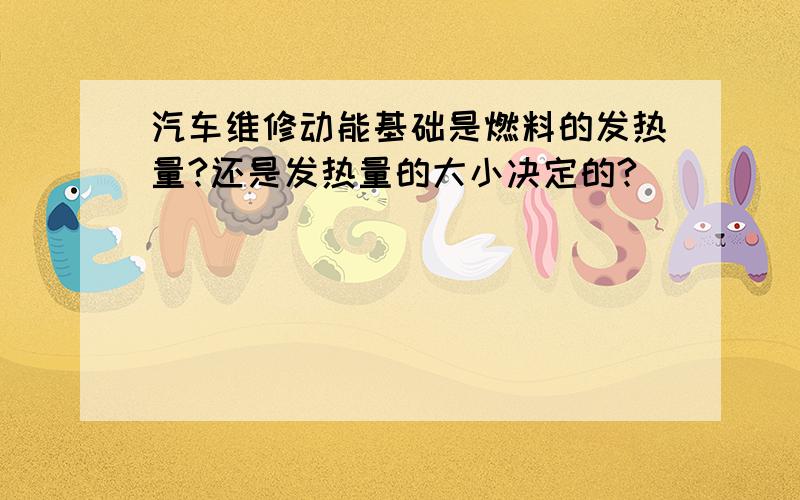 汽车维修动能基础是燃料的发热量?还是发热量的大小决定的?