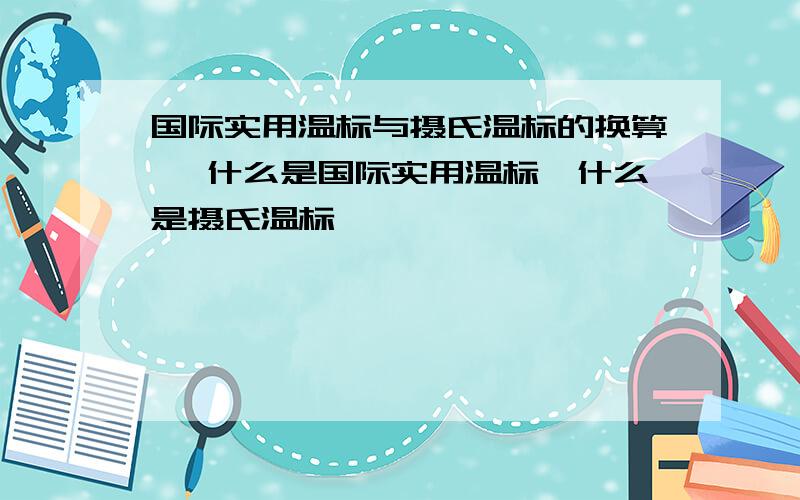 国际实用温标与摄氏温标的换算 ,什么是国际实用温标,什么是摄氏温标