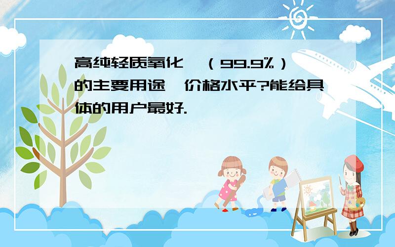 高纯轻质氧化镁（99.9%）的主要用途,价格水平?能给具体的用户最好.