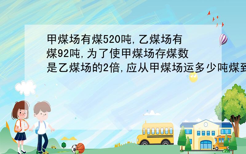 甲煤场有煤520吨,乙煤场有煤92吨,为了使甲煤场存煤数是乙煤场的2倍,应从甲煤场运多少吨煤到乙煤场?（列方程的）