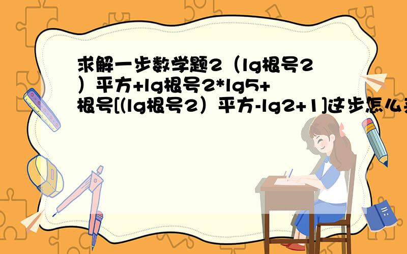 求解一步数学题2（lg根号2）平方+lg根号2*lg5+根号[(lg根号2）平方-lg2+1]这步怎么来的?