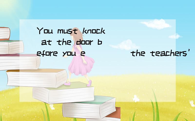 You must knock at the door before you e_____the teachers’office.