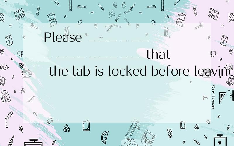 Please ________________ that the lab is locked before leaving.The population of this town ______________________ five percent last year.We are all surprised that he ________________________ such _________________ in such a short time.The doctors are