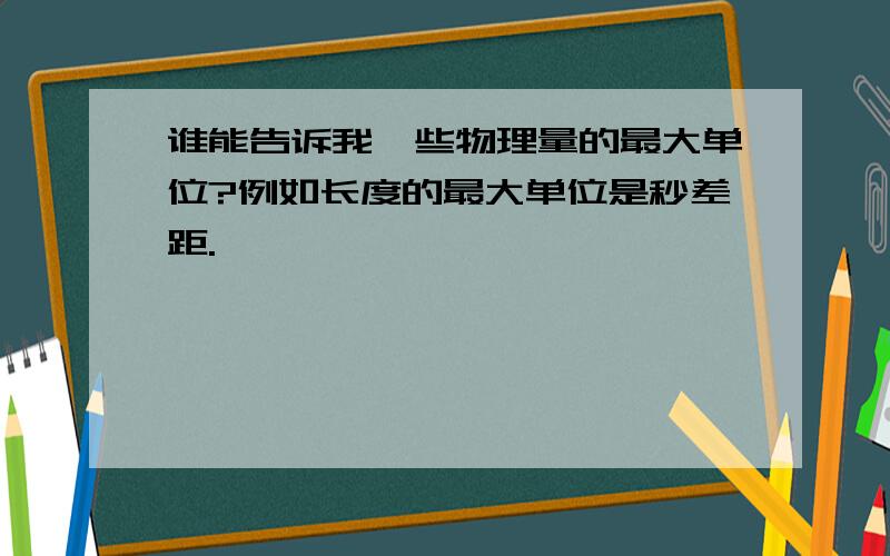 谁能告诉我一些物理量的最大单位?例如长度的最大单位是秒差距.