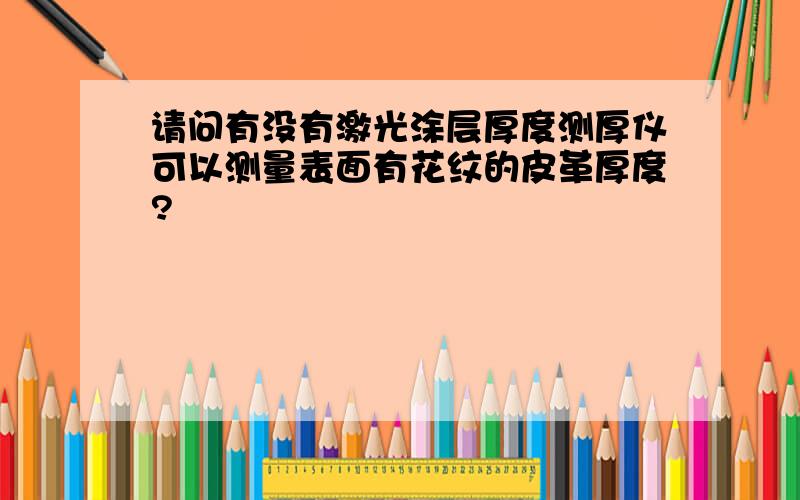 请问有没有激光涂层厚度测厚仪可以测量表面有花纹的皮革厚度?